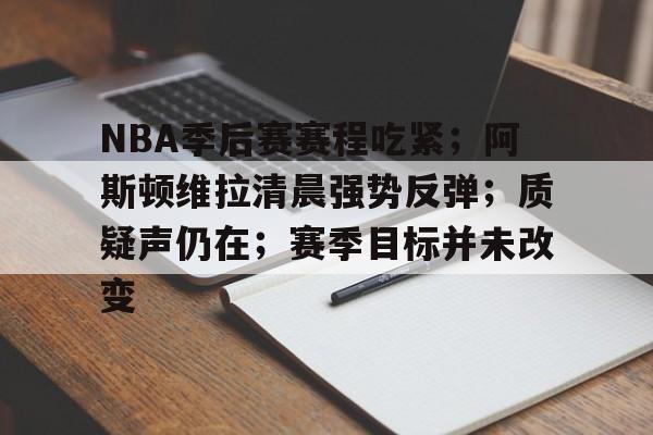 NBA季后赛赛程吃紧；阿斯顿维拉清晨强势反弹；质疑声仍在；赛季目标并未改变的简单介绍-开云中国官网