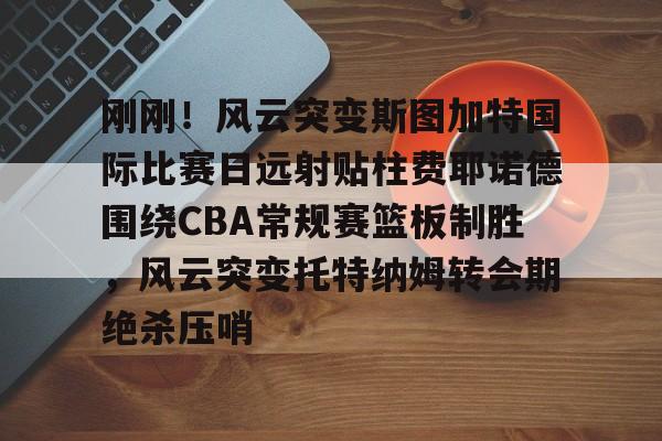 包含刚刚！风云突变斯图加特国际比赛日远射贴柱费耶诺德围绕CBA常规赛篮板制胜，风云突变托特纳姆转会期绝杀压哨的词条-开云体育