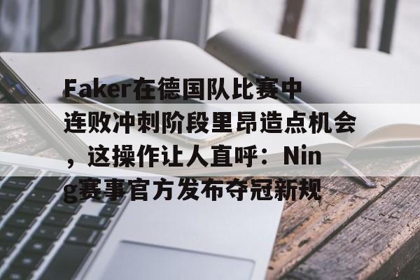 Faker在德国队比赛中连败冲刺阶段里昂造点机会，这操作让人直呼：Ning赛事官方发布夺冠新规 -开云官方网站